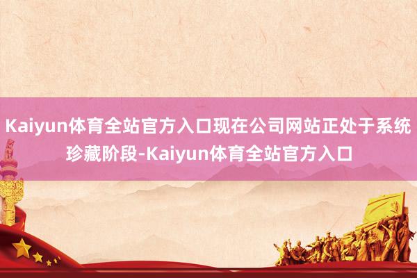 Kaiyun体育全站官方入口现在公司网站正处于系统珍藏阶段-Kaiyun体育全站官方入口