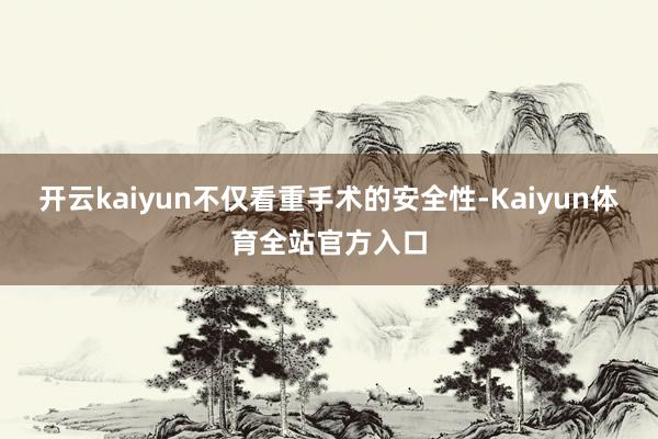 开云kaiyun不仅看重手术的安全性-Kaiyun体育全站官方入口