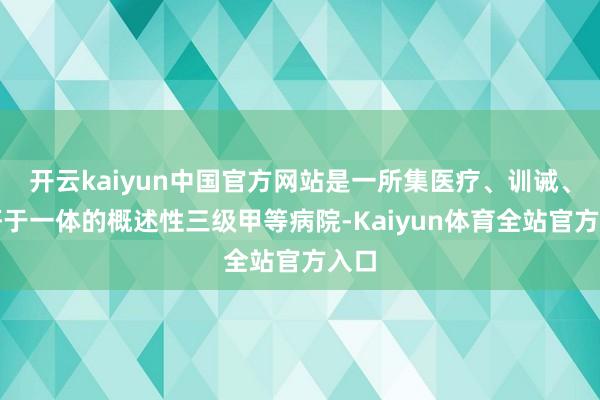 开云kaiyun中国官方网站是一所集医疗、训诫、科研于一体的概述性三级甲等病院-Kaiyun体育全站官方入口