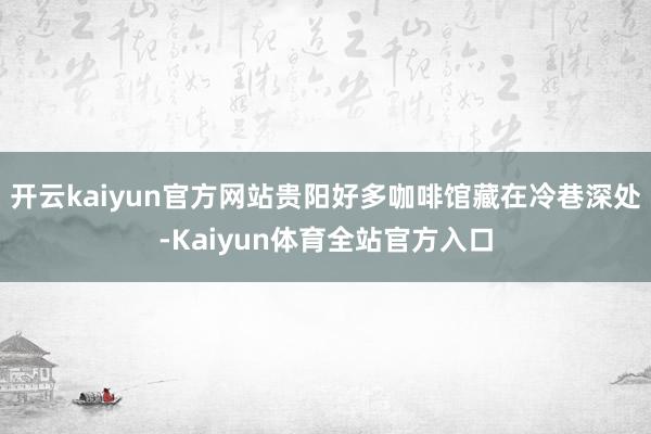 开云kaiyun官方网站贵阳好多咖啡馆藏在冷巷深处-Kaiyun体育全站官方入口