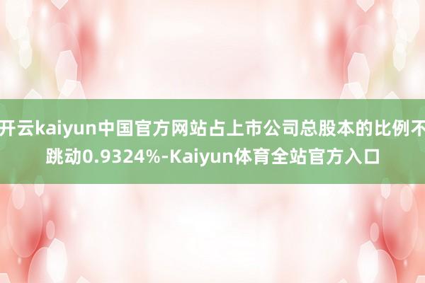 开云kaiyun中国官方网站占上市公司总股本的比例不跳动0.9324%-Kaiyun体育全站官方入口