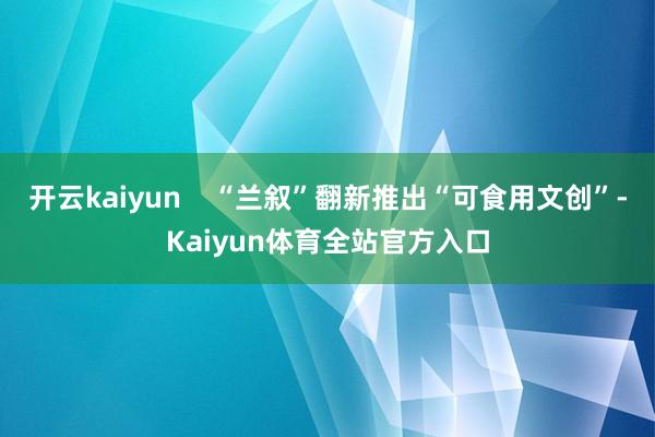开云kaiyun    “兰叙”翻新推出“可食用文创”-Kaiyun体育全站官方入口