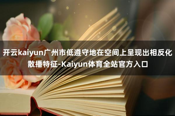 开云kaiyun广州市低遵守地在空间上呈现出相反化散播特征-Kaiyun体育全站官方入口