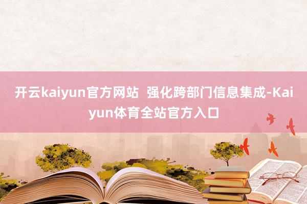 开云kaiyun官方网站  强化跨部门信息集成-Kaiyun体育全站官方入口