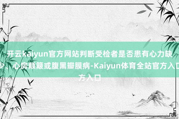 开云kaiyun官方网站判断受检者是否患有心力缺少、心房颠簸或腹黑瓣膜病-Kaiyun体育全站官方入口