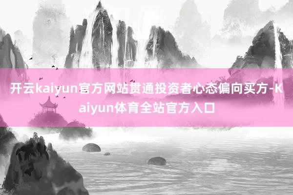 开云kaiyun官方网站贯通投资者心态偏向买方-Kaiyun体育全站官方入口