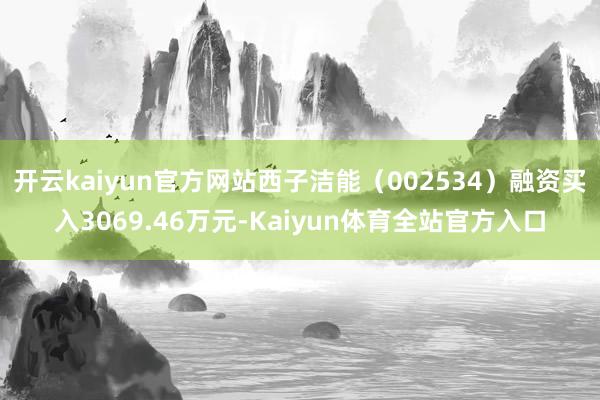 开云kaiyun官方网站西子洁能(002534)融资买入3069.46万元-Kaiyun体育全站官方入口