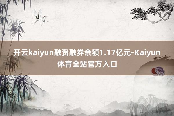 开云kaiyun融资融券余额1.17亿元-Kaiyun体育全站官方入口