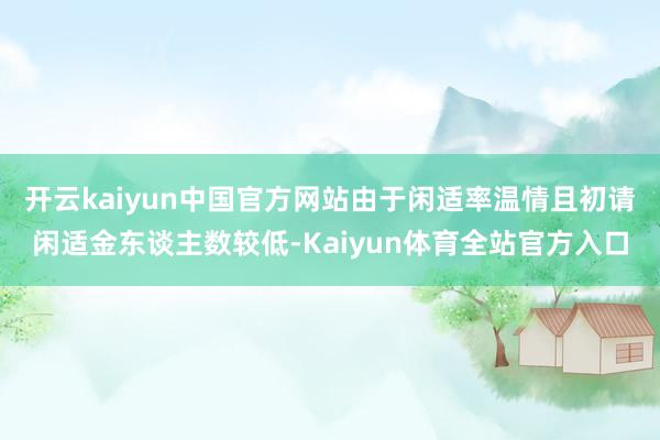 开云kaiyun中国官方网站由于闲适率温情且初请闲适金东谈主数较低-Kaiyun体育全站官方入口