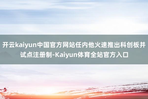 开云kaiyun中国官方网站任内他火速推出科创板并试点注册制-Kaiyun体育全站官方入口