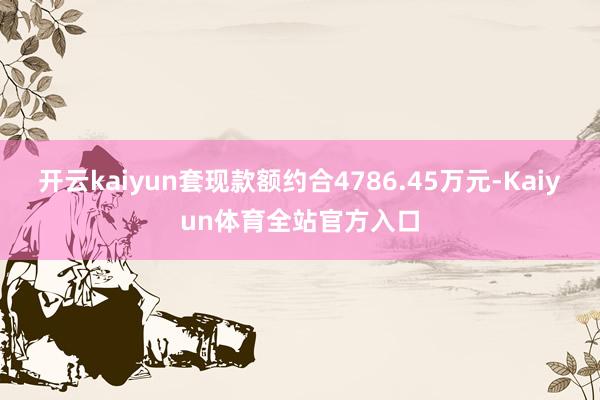 开云kaiyun套现款额约合4786.45万元-Kaiyun体育全站官方入口