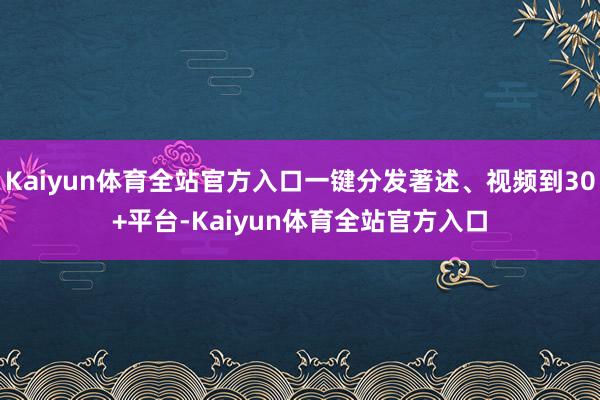 Kaiyun体育全站官方入口一键分发著述、视频到30+平台-Kaiyun体育全站官方入口