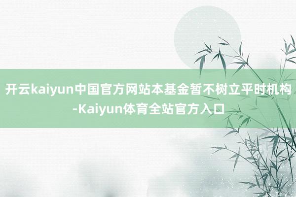 开云kaiyun中国官方网站本基金暂不树立平时机构-Kaiyun体育全站官方入口