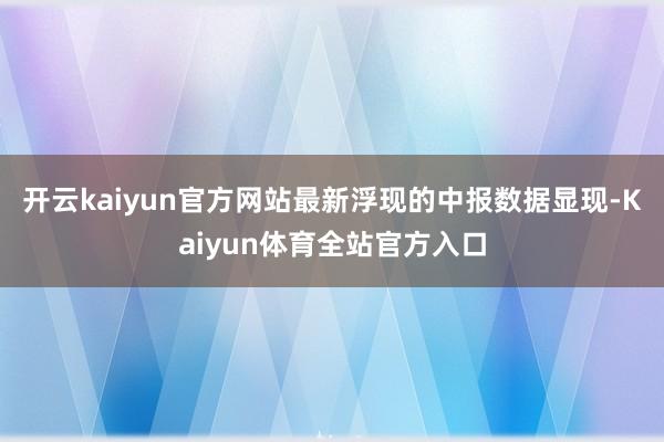 开云kaiyun官方网站最新浮现的中报数据显现-Kaiyun体育全站官方入口