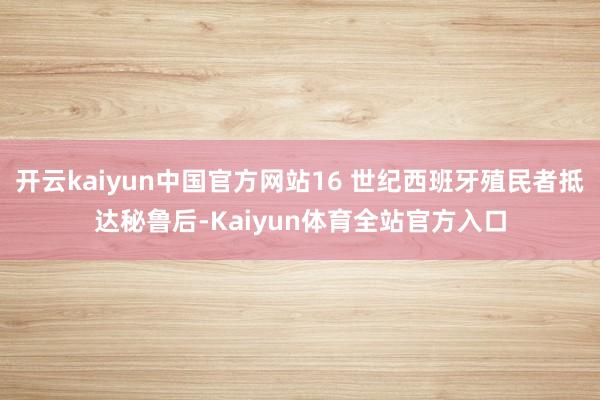 开云kaiyun中国官方网站16 世纪西班牙殖民者抵达秘鲁后-Kaiyun体育全站官方入口
