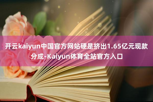 开云kaiyun中国官方网站硬是挤出1.65亿元现款分成-Kaiyun体育全站官方入口