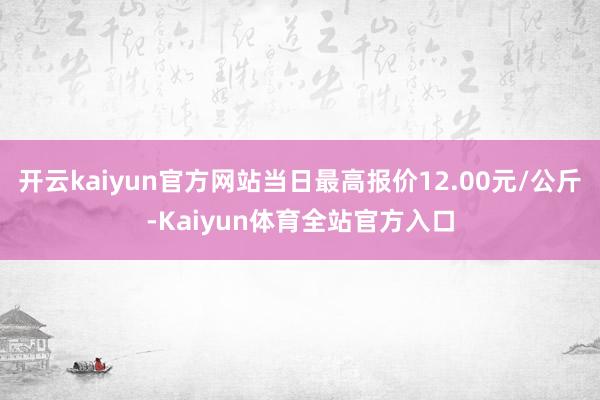开云kaiyun官方网站当日最高报价12.00元/公斤-Kaiyun体育全站官方入口