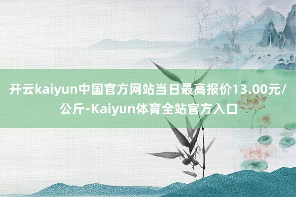 开云kaiyun中国官方网站当日最高报价13.00元/公斤-Kaiyun体育全站官方入口