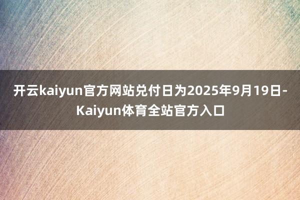 开云kaiyun官方网站兑付日为2025年9月19日-Kaiyun体育全站官方入口