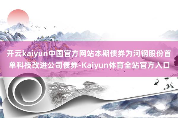 开云kaiyun中国官方网站本期债券为河钢股份首单科技改进公司债券-Kaiyun体育全站官方入口