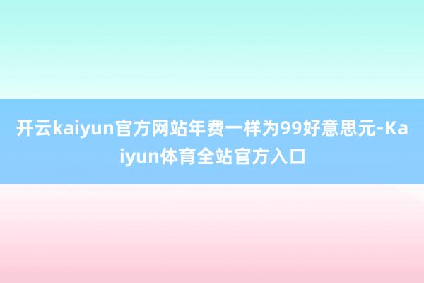 开云kaiyun官方网站年费一样为99好意思元-Kaiyun体育全站官方入口