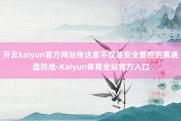 开云kaiyun官方网站传达室不仅是安全管控的第通盘防地-Kaiyun体育全站官方入口