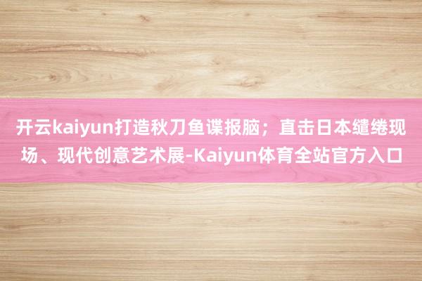开云kaiyun打造秋刀鱼谍报脑；直击日本缱绻现场、现代创意艺术展-Kaiyun体育全站官方入口