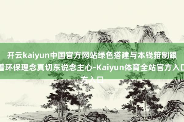开云kaiyun中国官方网站绿色搭建与本钱箝制跟着环保理念真切东说念主心-Kaiyun体育全站官方入口