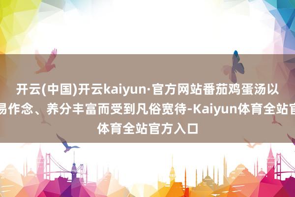 开云(中国)开云kaiyun·官方网站番茄鸡蛋汤以其陋劣易作念、养分丰富而受到凡俗宽待-Kaiyun体育全站官方入口