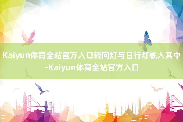 Kaiyun体育全站官方入口转向灯与日行灯融入其中-Kaiyun体育全站官方入口