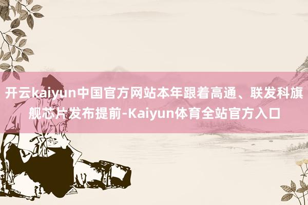 开云kaiyun中国官方网站本年跟着高通、联发科旗舰芯片发布提前-Kaiyun体育全站官方入口