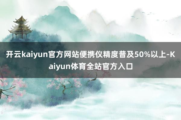 开云kaiyun官方网站便携仪精度普及50%以上-Kaiyun体育全站官方入口