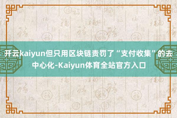 开云kaiyun但只用区块链责罚了“支付收集”的去中心化-Kaiyun体育全站官方入口
