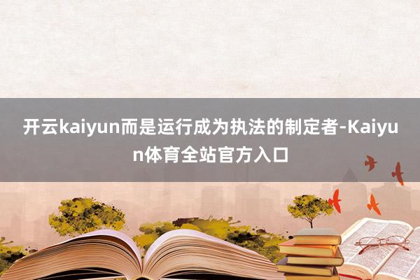 开云kaiyun而是运行成为执法的制定者-Kaiyun体育全站官方入口