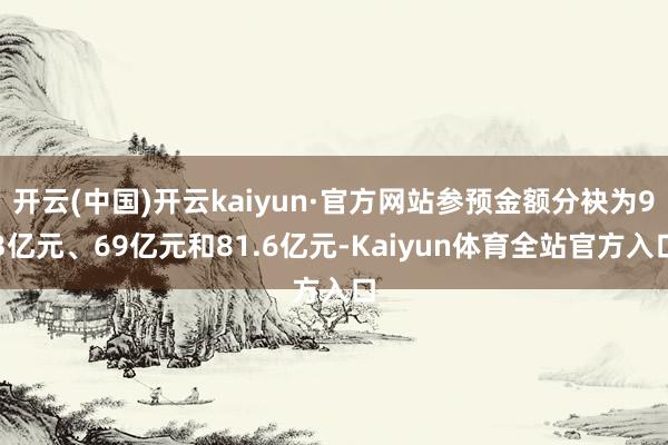 开云(中国)开云kaiyun·官方网站参预金额分袂为93亿元、69亿元和81.6亿元-Kaiyun体育全站官方入口