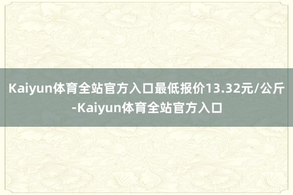 Kaiyun体育全站官方入口最低报价13.32元/公斤-Kaiyun体育全站官方入口