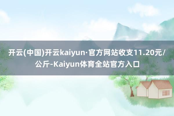 开云(中国)开云kaiyun·官方网站收支11.20元/公斤-Kaiyun体育全站官方入口