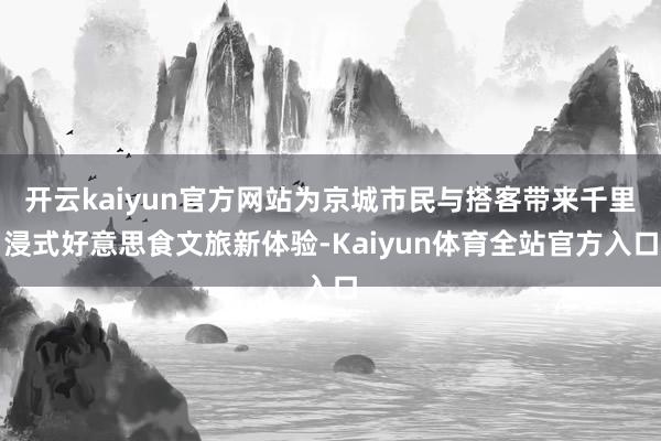 开云kaiyun官方网站为京城市民与搭客带来千里浸式好意思食文旅新体验-Kaiyun体育全站官方入口