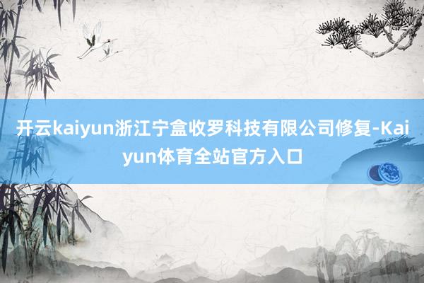 开云kaiyun浙江宁盒收罗科技有限公司修复-Kaiyun体育全站官方入口
