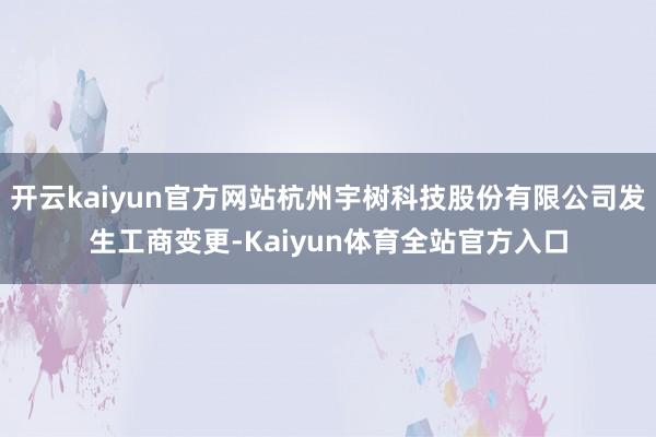 开云kaiyun官方网站杭州宇树科技股份有限公司发生工商变更-Kaiyun体育全站官方入口